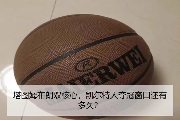 塔图姆布朗双核心，凯尔特人夺冠窗口还有多久？